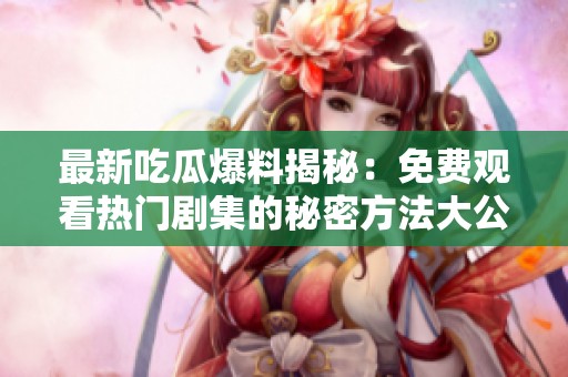 最新吃瓜爆料揭秘：免费观看热门剧集的秘密方法大公开