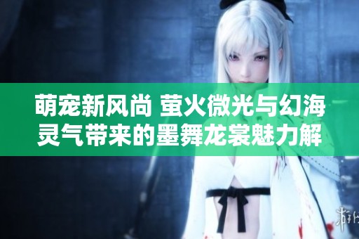 萌宠新风尚 萤火微光与幻海灵气带来的墨舞龙裳魅力解析