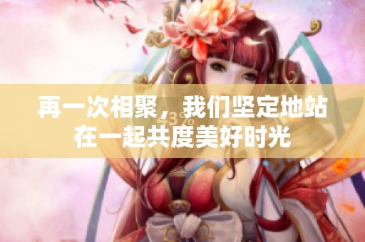再一次相聚，我们坚定地站在一起共度美好时光