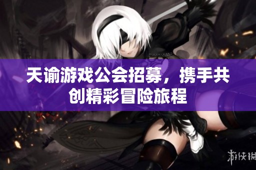 天谕游戏公会招募，携手共创精彩冒险旅程