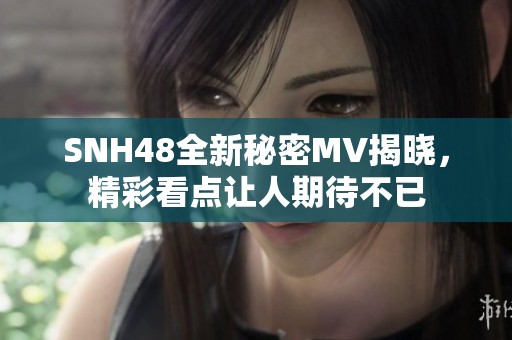 SNH48全新秘密MV揭晓，精彩看点让人期待不已