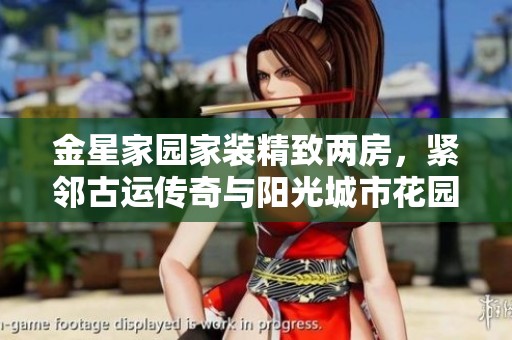 金星家园家装精致两房，紧邻古运传奇与阳光城市花园，随时欢迎看房
