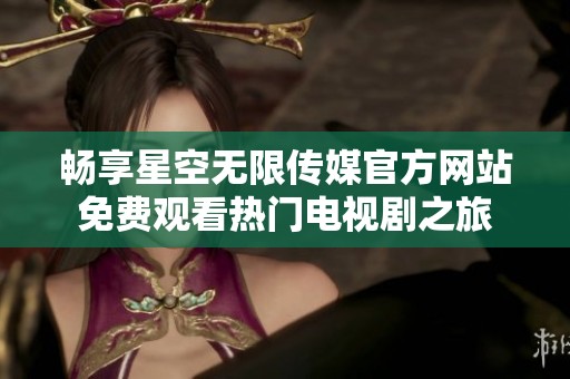 畅享星空无限传媒官方网站免费观看热门电视剧之旅