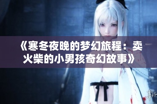 《寒冬夜晚的梦幻旅程：卖火柴的小男孩奇幻故事》