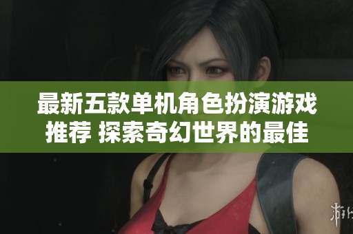 最新五款单机角色扮演游戏推荐 探索奇幻世界的最佳选择