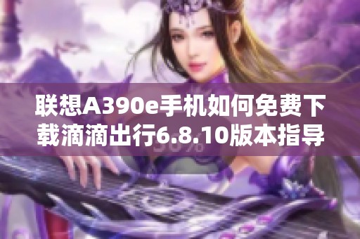 联想A390e手机如何免费下载滴滴出行6.8.10版本指导