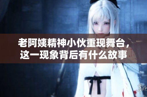 老阿姨精神小伙重现舞台，这一现象背后有什么故事