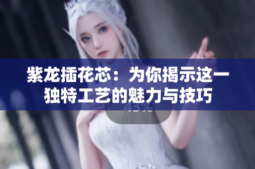 紫龙插花芯：为你揭示这一独特工艺的魅力与技巧