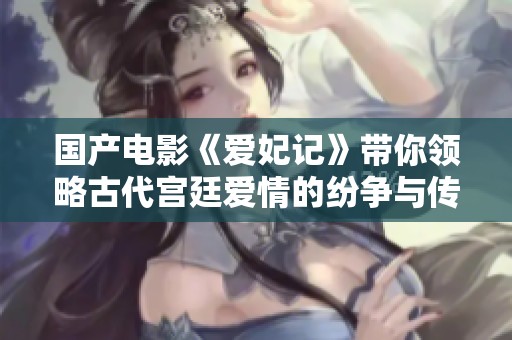 国产电影《爱妃记》带你领略古代宫廷爱情的纷争与传奇