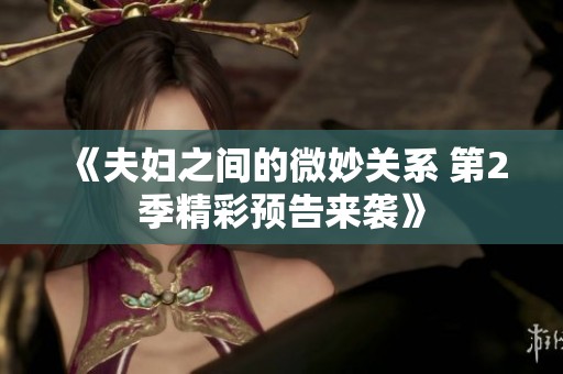 《夫妇之间的微妙关系 第2季精彩预告来袭》