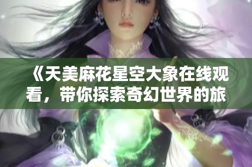 《天美麻花星空大象在线观看，带你探索奇幻世界的旅程》