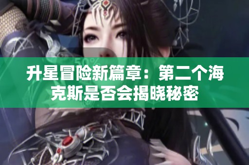 升星冒险新篇章：第二个海克斯是否会揭晓秘密