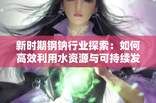 新时期钢钠行业探索：如何高效利用水资源与可持续发展