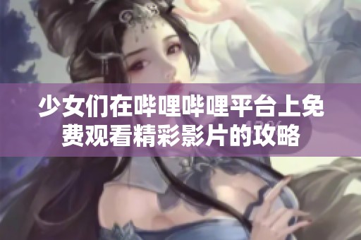 少女们在哔哩哔哩平台上免费观看精彩影片的攻略