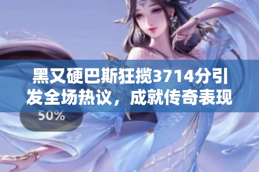 黑又硬巴斯狂揽3714分引发全场热议，成就传奇表现
