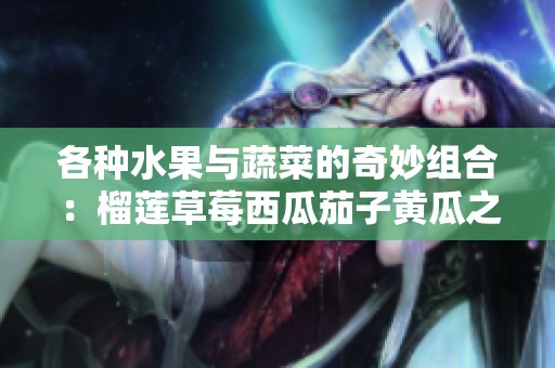 各种水果与蔬菜的奇妙组合：榴莲草莓西瓜茄子黄瓜之旅