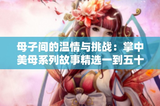 母子间的温情与挑战：掌中美母系列故事精选一到五十篇