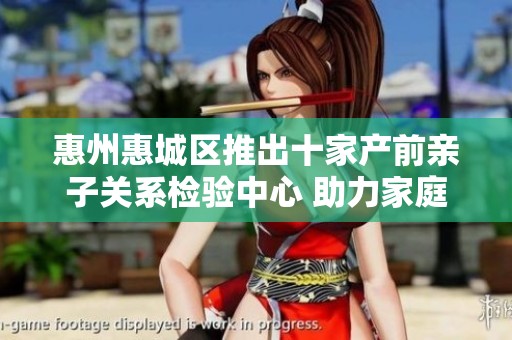惠州惠城区推出十家产前亲子关系检验中心 助力家庭亲情确认