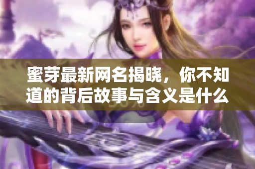 蜜芽最新网名揭晓，你不知道的背后故事与含义是什么