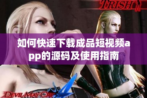 如何快速下载成品短视频app的源码及使用指南