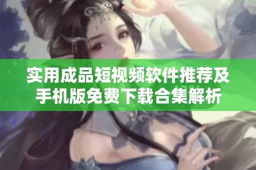 实用成品短视频软件推荐及手机版免费下载合集解析