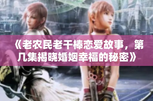 《老农民老干棒恋爱故事，第几集揭晓婚姻幸福的秘密》