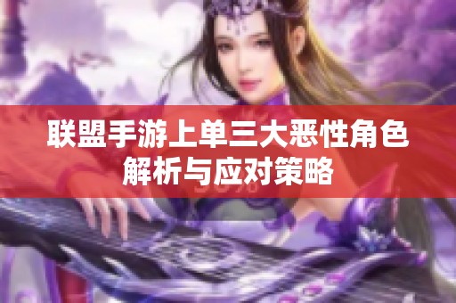 联盟手游上单三大恶性角色解析与应对策略