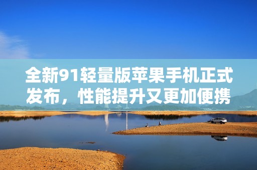 全新91轻量版苹果手机正式发布，性能提升又更加便携