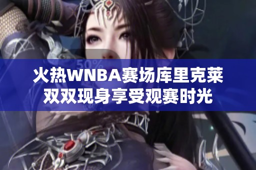火热WNBA赛场库里克莱双双现身享受观赛时光