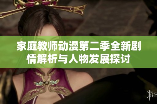 家庭教师动漫第二季全新剧情解析与人物发展探讨
