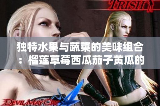 独特水果与蔬菜的美味组合：榴莲草莓西瓜茄子黄瓜的奇妙搭配