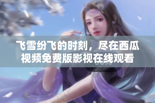 飞雪纷飞的时刻，尽在西瓜视频免费版影视在线观看