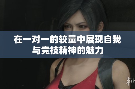 在一对一的较量中展现自我与竞技精神的魅力