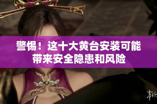 警惕！这十大黄台安装可能带来安全隐患和风险