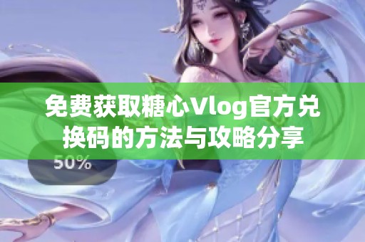 免费获取糖心Vlog官方兑换码的方法与攻略分享