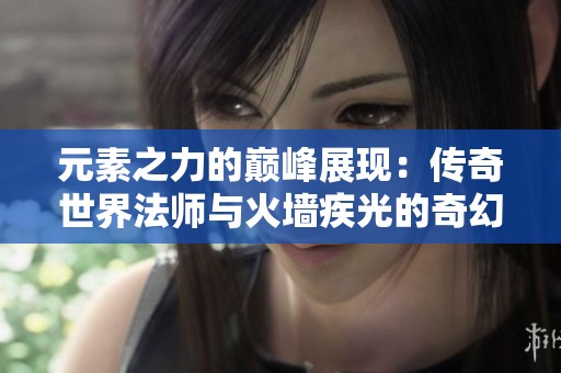 元素之力的巅峰展现：传奇世界法师与火墙疾光的奇幻旅程