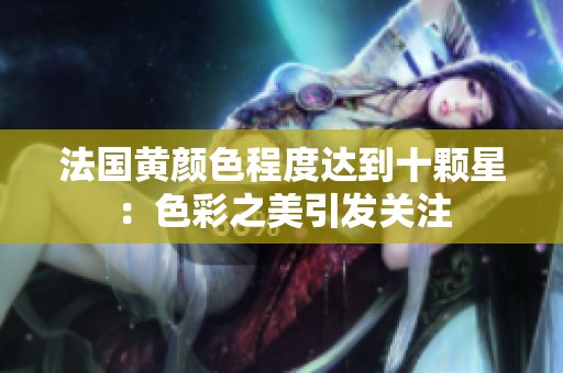 法国黄颜色程度达到十颗星：色彩之美引发关注