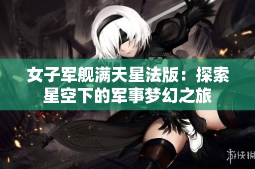女子军舰满天星法版：探索星空下的军事梦幻之旅