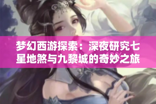 梦幻西游探索：深夜研究七星地煞与九黎城的奇妙之旅
