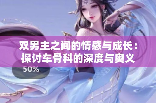 双男主之间的情感与成长：探讨车骨科的深度与奥义