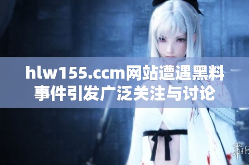 hlw155.ccm网站遭遇黑料事件引发广泛关注与讨论
