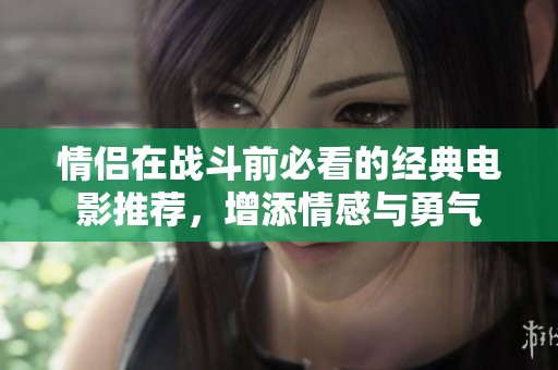 情侣在战斗前必看的经典电影推荐，增添情感与勇气