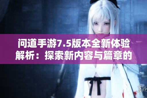 问道手游7.5版本全新体验解析：探索新内容与篇章的精彩之旅