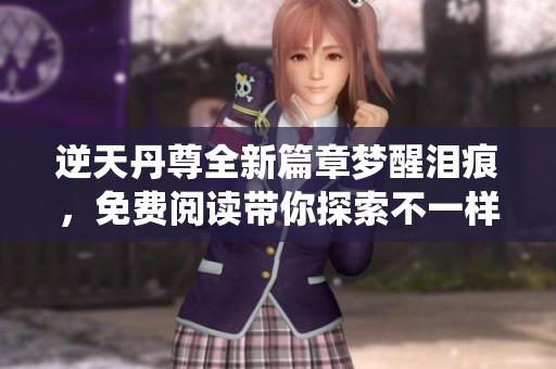 逆天丹尊全新篇章梦醒泪痕，免费阅读带你探索不一样的修仙之旅
