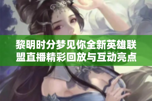 黎明时分梦见你全新英雄联盟直播精彩回放与互动亮点