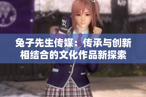 兔子先生传媒：传承与创新相结合的文化作品新探索