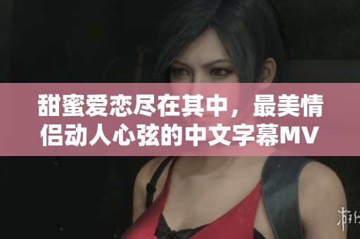 甜蜜爱恋尽在其中，最美情侣动人心弦的中文字幕MV故事