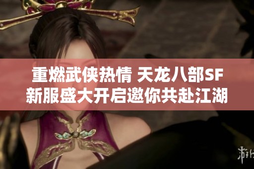 重燃武侠热情 天龙八部SF新服盛大开启邀你共赴江湖之梦