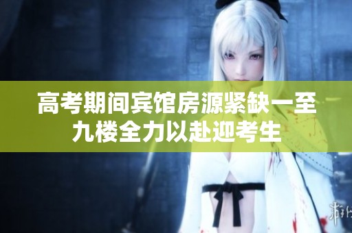 高考期间宾馆房源紧缺一至九楼全力以赴迎考生