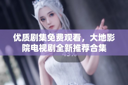 优质剧集免费观看，大地影院电视剧全新推荐合集